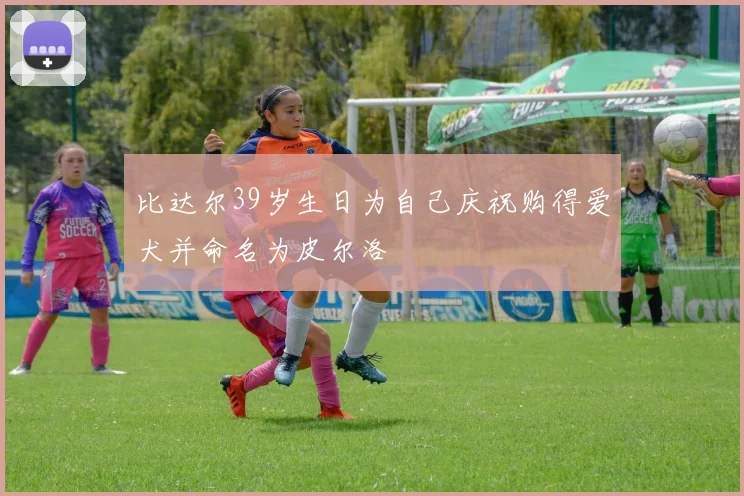 比达尔39岁生日为自己庆祝购得爱犬并命名为皮尔洛
