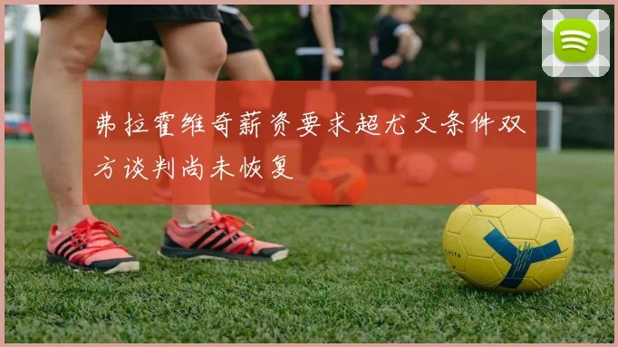 弗拉霍维奇薪资要求超尤文条件双方谈判尚未恢复