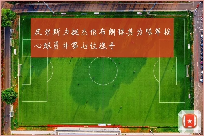 皮尔斯力挺杰伦布朗称其为绿军核心球员非第七位选手