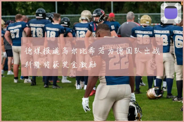 德媒报道乌尔比希若为德国队出战科隆将获奖金激励