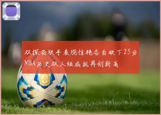 双探花联手表现惊艳各自砍下25分NBA历史双人组成就再创新高