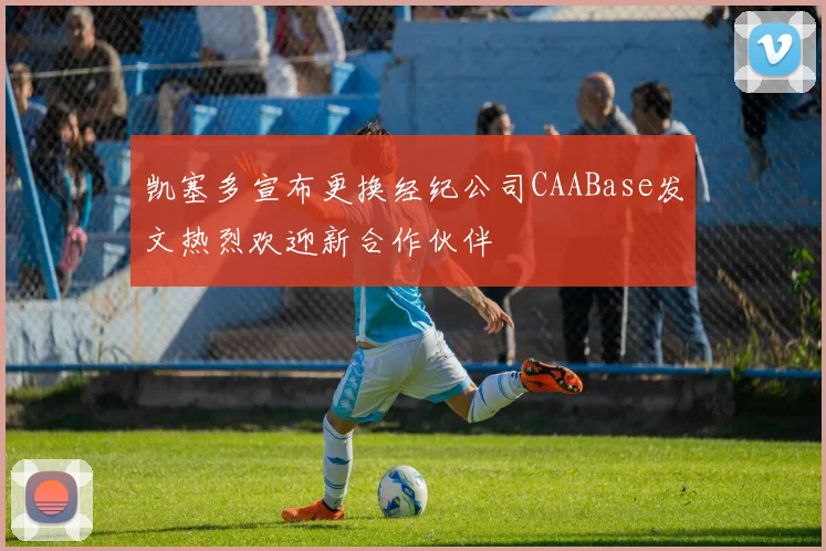 凯塞多宣布更换经纪公司CAABase发文热烈欢迎新合作伙伴