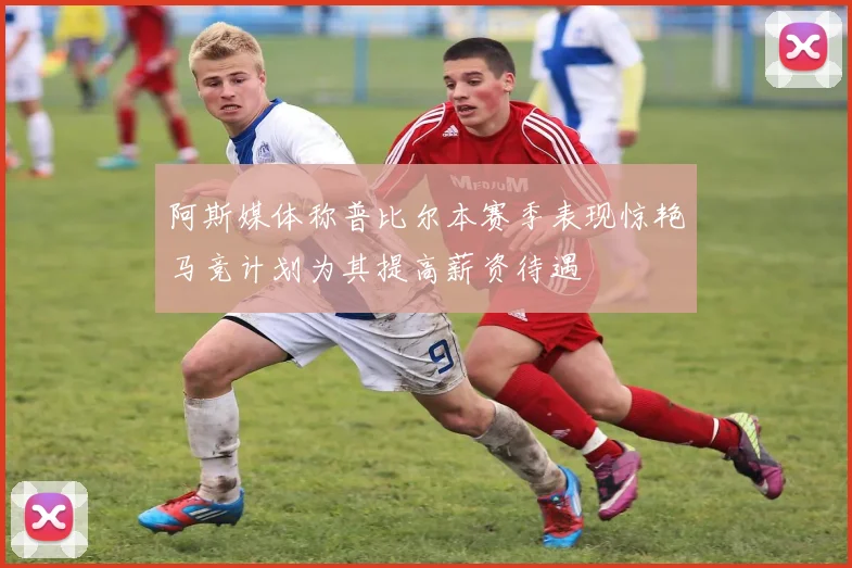 阿斯媒体称普比尔本赛季表现惊艳马竞计划为其提高薪资待遇