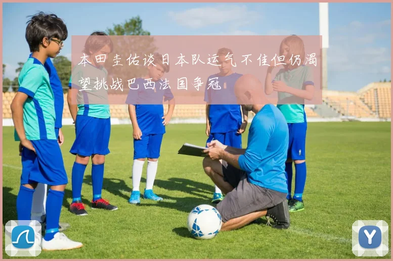 本田圭佑谈日本队运气不佳但仍渴望挑战巴西法国争冠