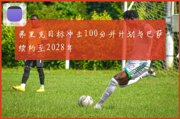 弗里克目标冲击100分并计划与巴萨续约至2028年