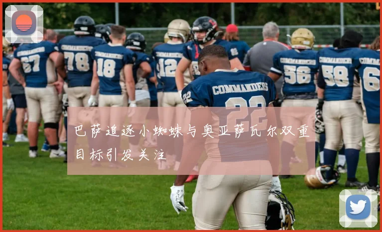 巴萨追逐小蜘蛛与奥亚萨瓦尔双重目标引发关注