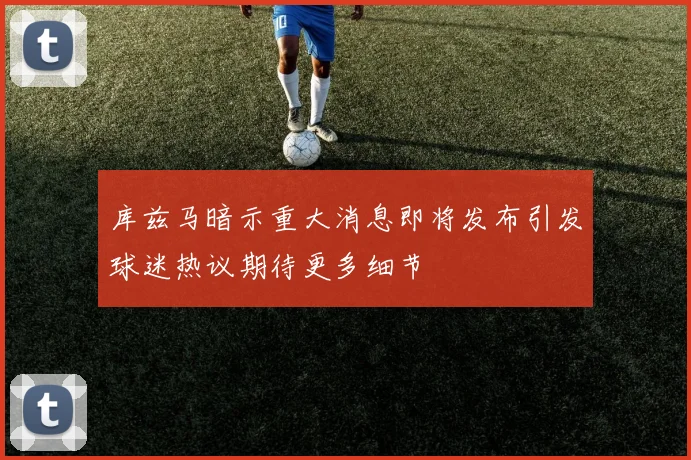 库兹马暗示重大消息即将发布引发球迷热议期待更多细节