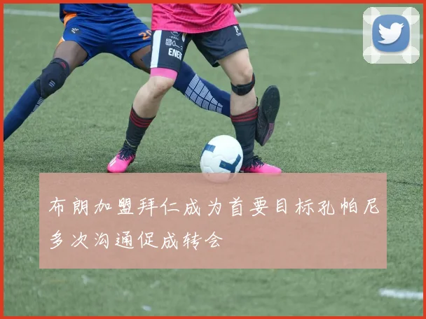 布朗加盟拜仁成为首要目标孔帕尼多次沟通促成转会