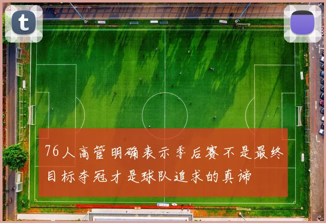 76人高管明确表示季后赛不是最终目标夺冠才是球队追求的真谛