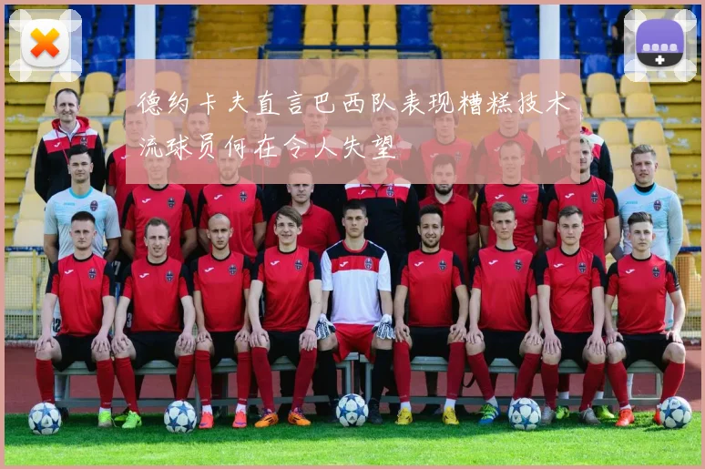 德约卡夫直言巴西队表现糟糕技术流球员何在令人失望