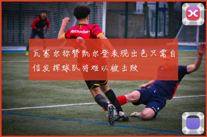 瓦塞尔称赞凯尔登表现出色只需自信发挥球队将难以被击败