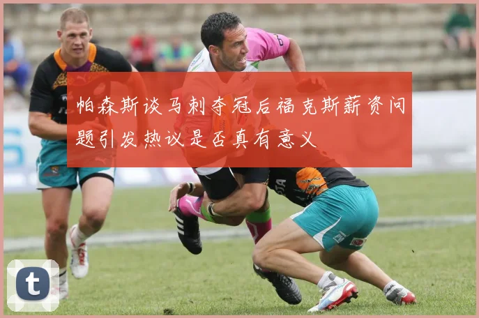 帕森斯谈马刺夺冠后福克斯薪资问题引发热议是否真有意义