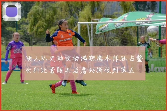 湖人队史助攻榜揭晓魔术师独占鳌头科比紧随其后詹姆斯位列第五
