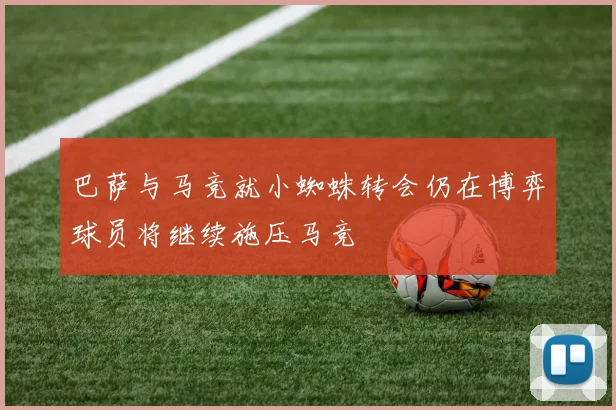 巴萨与马竞就小蜘蛛转会仍在博弈球员将继续施压马竞