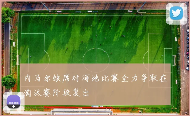内马尔缺席对海地比赛全力争取在淘汰赛阶段复出