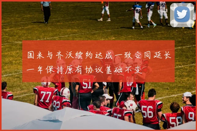 国米与齐沃续约达成一致合同延长一年保持原有协议基础不变